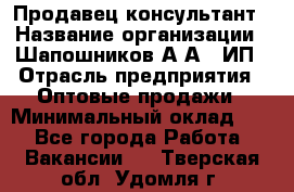 Продавец-консультант › Название организации ­ Шапошников А.А., ИП › Отрасль предприятия ­ Оптовые продажи › Минимальный оклад ­ 1 - Все города Работа » Вакансии   . Тверская обл.,Удомля г.